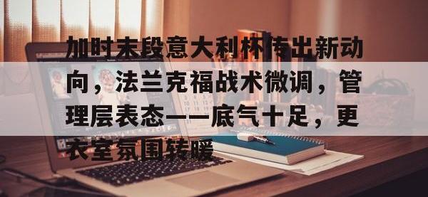 雷竞技-关于加时末段意大利杯传出新动向，法兰克福战术微调，管理层表态——底气十足，更衣室氛围转暖的信息