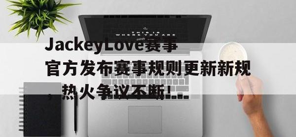 RAYBET-JackeyLove赛事官方发布赛事规则更新新规，热火争议不断！的简单介绍