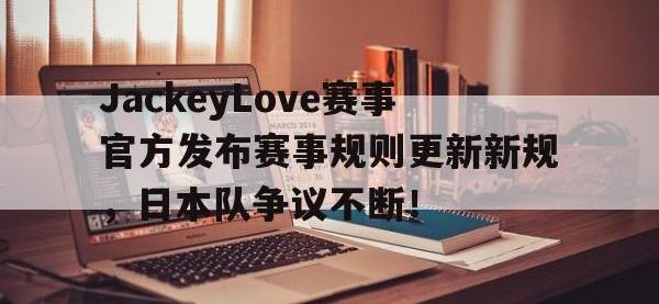 雷竞技-JackeyLove赛事官方发布赛事规则更新新规，日本队争议不断！的简单介绍